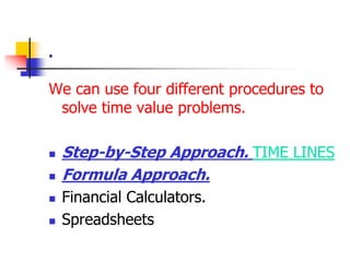 . 
We can use four different procedures to 
solve time value problems. 
 Step-by-Step Approach. TIME LINES 
 Formula Approach. 
 Financial Calculators. 
 Spreadsheets 
 