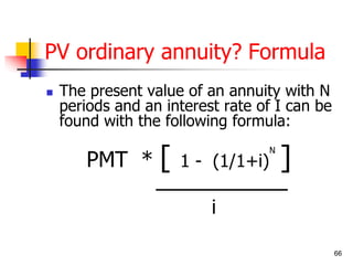 66 
PV ordinary annuity? Formula 
 The present value of an annuity with N 
periods and an interest rate of I can be 
found with the following formula: 
PMT * [ 1 - (1/1+i) ] 
ـــــــــــــــــــــــــــــ 
i 
N 
 