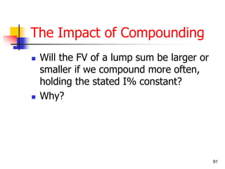 91 
The Impact of Compounding 
 Will the FV of a lump sum be larger or 
smaller if we compound more often, 
holding the stated I% constant? 
 Why? 
 