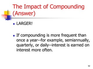 92 
The Impact of Compounding 
(Answer) 
 LARGER! 
 If compounding is more frequent than 
once a year--for example, semiannually, 
quarterly, or daily--interest is earned on 
interest more often. 
 