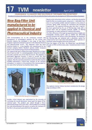 17 TVM newsletter April 2013 1/2
ENVIRONMENT TECHNOLOGY AND SOLUTIONS BY TVM MARKETING DEPARTMENT
Periodical of technical information on the state of the art within the field of safety and on the development of TVM termoventilmec Srl products
New Bag-Filter Unit
manufactured to be
applied in Chemical and
Pharmaceutical Industry
TVM termoventilmec srl, in the continuous research and
development of technological solutions for the suction and
filtration industry has developed a new range of bag filters,
designed, engineered and built to operate in the industrial chemical
and pharmaceutical sectors . This important result has been
achieved thanks to a new bag-filter unit manufactured for the
German company Andritz Fliessbett systeme GmbH, European
leader in the manufacturing of chemical industrial plants.
The required task was to obtain the proper filtration for an input
flow of warm air (60 ° C), containing powders (20 g/m3) of azelaic
acid with a particle size of less than 50 micron. This substance is
particularly aggressive because it tends to corrode the steel
structures; furthermore, when it is mixed with the air is also highly
esplosive. Also the external environment in which the filter must be
installed represented a critical issue, because of the corrosive
atmosphere, in relation to the proximity of the chemical plant to
the coast of the Tyrrhenian Sea (Sardinia island -Italy).
Pictures of the filter during the 3d design phase
Another critical element was represented by the necessity of
containing the overall dimensions, based upon the layout of the
chemical plant. This problem was solved through a three-
dimensional design of the entire filter, whichenabled us to manage
the static dimensioning of the system, as well as the resistance of
the filter to the pressure generated from the explosion.
Based on the instructions of the customer, we therefore decided to
build the filter as aseamless panel, using steel n. 1.4404 (AISI 316L),
since it’s pa rticularly suitable material resistant to the action of
corrosive agents while ensuring the mechanical and functional
requirements. The requested filtering value (less than 5 mg/m3)
has been guaranteed by the use of filtering bags made with a
special water and oil repellent material, capable of filtering
continuously, on a plant working 24/7 without interruption.
The filter efficiency of the bags was guaranteed by a reliable and
manageable cleaning system, able to stabilize the differential
pressure between the surfaces of the filtering-bags. The cleaning of
the filtering bags was obtained with a pneumatic system for
compressed air (at 6 bar) dried and disoiled, which operates in
automatic mode through an electrical control unit.
From the hopper of the filter, the filtered dust was discharged
through an ATEX certified rotary valve, manufactured also in steel
1.4404.
Automatic bags cleaning system
The explosive dust-air mixture has been considered at the design
stage according to ATEX.
Passive exhaust devices for overpressure control
Themanufacturerreservestherighttoamendorupdatethetechnicaldetailsandthedesignintheinterestoftechnicalprogress.
sch-newsletter-rev1 Issued by: MS www.tvm-termoventilmec.com
Allrightsonthiscataloguerestatanytimewithourfirm.Withoutourwrittenconsent,nopagesmaybecopiedorreproduced,neithermayitbecommunicatedorrenderedaccesibletothirdparties.
 