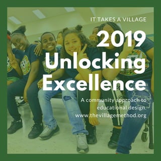 2019
Unlocking
Excellence
A community approach to
educational design.
www.thevillagemethod.org
IT TAKES A VILLAGE
 