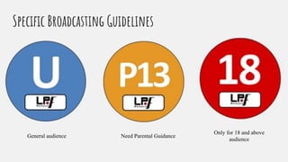 Speciﬁc Broadcasting Guidelines
General audience Need Parental Guidance
Only for 18 and above
audience
 
