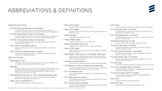 TV Media 2016 Ericsson ConsumerLab Presentation | © Ericsson AB 2016 | 2016-11-01 | Page 7 (65)
› OTT never
– Consumer have never paid for any internet based (OTT) video services
› OTT increaser (last 12 months)
– Consumer that have increased their spending on internet based (OTT)
video services in the past 12 months
› OTT unchanged (last 12 months)
– Consumer that pay as much today as they did 12 months ago for internet
based (OTT) video services
› Scheduled linear pay TV user
– Consumer that pay (>0) for scheduled linear pay TV service
› TV cord cutter (last 12 months)
– Consumer that eliminated their spending on scheduled linear pay TV
services in the past 12 months
› TV cord cutter (more than 1 year ago)
– Consumer that eliminated their spending on scheduled linear pay TV
services in the past 12 months
› TV cord shaver (last 12 months)
– Consumer that decreased their spending on scheduled linear pay TV
services in the past 12 months
› TV cord never
– Consumer that have never paid for any scheduled linear pay TV services
› TV cord unchanged (last 12 months)
– Consumer that have not changed their spending on scheduled linear pay
TV services in the past 12 months
› TV cord increaser (last 12 months)
– Consumer that increased their spending on scheduled linear pay TV
services in the past 12 months
› UGC user
– Consumer that watch User generated Content
› Non-UGC user
– Consumer that does not watch User generated Content
› Daily UGC viewer
– People who watch UGC at least once per day
› Daily VOD viewer
– People who watch on-demand movies, TV series or other programs at
least once per day
› Heavy Bingers
– People who binge at least once per day.
› Heavy Netflix users
– People who watch Netflix 1 hour or more per day
› Heavy Scheduled linear user
– People who watch scheduled linear TV 1 hour or more per day
› Heavy VOD users
– People who watch movies, TV series or other TV programs on-demand 1
hour or more per day
› High Mobile Video user vs. Low Mobile Video user
– People who own a smartphone and a tablet, as well as watch mobile
video at least 1 hour per day are high mobile video users, and everyone
else is a low mobile video user
› Limitless mobile streamer
– Consumers with a mobile data plan that includes unlimited mobile data
› On-demand vs. No on-demand viewer/spender
– Consumers that spend time (>0) on on-demand video on a weekly basis
is an on-demand viewer, those that do not, are a non user
› OTT on demand user
– Consumer that spend time (>0) watching OTT on-demand content on a
weekly basis
› OTT cutter (last 12 months)
– Consumer that eliminated their spending on internet based (OTT) video
services in the past 12 months
› OTT shaver (last 12 months)
– Consumer that decreased their spending on internet based (OTT) video
services in the past 12 months
Abbreviations
› A-VOD (Advertising Video On-Demand)
– A video on-demand service that includes advertising. By watching ads the
consumer can typically watch the video content either for free, or at a reduced cost
› S-VOD (Subscription Video On-Demand)
– A video on-demand service where the consumer typically pays e.g. a monthly fee,
and is then allowed to watch as much as he/she would like during that month
› T-VOD (Transactional Video On-Demand)
– A video on-demand services where the consumer typically pays for each film or
video he/she want to watch
› UGC (User Generated Content)
– Any type of content e.g. text, audio or video, that is created by consumers, for
consumers
› UGVC (User Generated Video Content)
– Video content created by consumers, for consumers. Typically made available
through A-VOD services like YouTube
Definitions
› Millennials vs. 35+
– In this study, we include all consumers aged 16-34 in the group of Millennials. We
thus include all consumers aged 35-69 in the 35+ group
› Binging
– Although the definitions in the industry varies, in this study we have defined binging
as watching at least two episodes in a row (immediately after each other) as
Binging. It could be at least two episodes of the same TV series, or even two
movies (e.g. Die Hard II and III) in a row.
› Connected devices user vs. Non-connected devices user
– Consumers who own and use e.g. Apple TV, Fire Stick, Roku are connected
devices users, while anyone else is a non-user.
› Daily user of Traditional TV
– People who watch traditional TV at least once per day
Abbreviations & Definitions
 