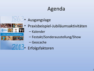 Agenda
• Ausgangslage
• Praxisbeispiel-Jubiläumsaktivitäten
– Kalender
– Festakt/Sonderausstellung/Show
– Geocache
• Erfolgsfaktoren
2
 