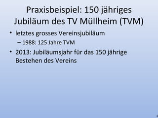 Praxisbeispiel: 150 jähriges
Jubiläum des TV Müllheim (TVM)
• letztes grosses Vereinsjubiläum
– 1988: 125 Jahre TVM
• 2013: Jubiläumsjahr für das 150 jährige
Bestehen des Vereins
4
 