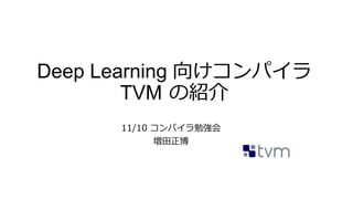 Deep Learning 向けコンパイラ
TVM の紹介
11/10 コンパイラ勉強会
増田正博
 