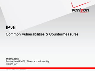 © 2010 Verizon. All Rights Reserved. PTEXXXXX XX/10
Thierry Zoller
Practice Lead EMEA / Threat and Vulnerability
May 20, 2011
IPv6
Common Vulnerabilities & Countermeasures
 