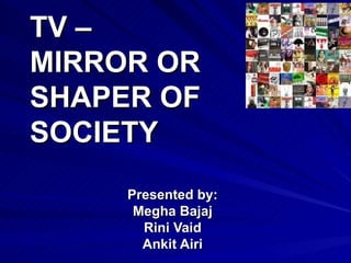 TV –
MIRROR OR
SHAPER OF
SOCIETY
     Presented by:
      Megha Bajaj
       Rini Vaid
       Ankit Airi
 