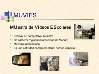 MUVIES
MUestra de Videos EScolares
 Festival no competitivo: Muestra
 De carácter regional (Comunidad de Madrid)
 Muestra Internacional
 Es una actividad complementaria: horario especial
 