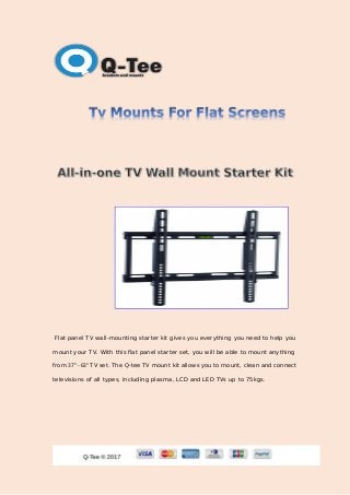 Flat panel TV wall-mounting starter kit gives you everything you need to help you
mount your TV. With this flat panel starter set, you will be able to mount anything
from 37" - 63" TV set. The Q-tee TV mount kit allows you to mount, clean and connect
televisions of all types, including plasma, LCD and LED TVs up to 75kgs.
 