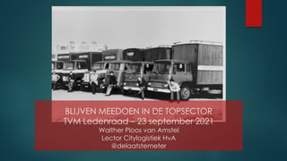 BLIJVEN MEEDOEN IN DE TOPSECTOR
TVM Ledenraad – 23 september 2021
Walther Ploos van Amstel
Lector Citylogistiek HvA
@delaatstemeter
 