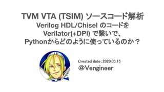 TVM VTA (TSIM) ソースコード解析
Verilog HDL/Chisel のコードを
Verilator(+DPI) で繋いで、
Pythonからどのように使っているのか？
Created date：2020.03.15 
＠Vengineer 
 
 