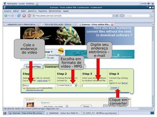 Cole o                   Digite seu
endereço                   endereço
 do vídeo                 eletrônico -
                             e-mail
            Escolha em
            formato de
            vídeo - MPG




                                         Clique em
                                         converter
 
