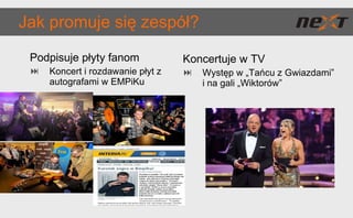 Jak promuje się zespół?  Podpisuje płyty fanom Koncert i rozdawanie płyt z autografami w EMPiKu Koncertuje w TV Występ w „Tańcu z Gwiazdami” i na gali „Wiktorów” 