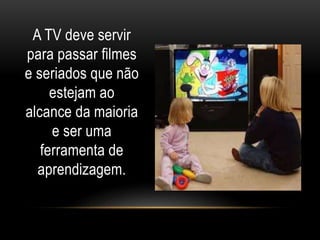 A TV deve servir 
para passar filmes 
e seriados que não 
estejam ao 
alcance da maioria 
e ser uma 
ferramenta de 
aprendizagem. 
 