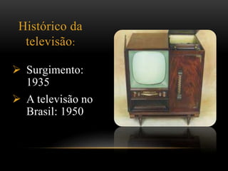 Histórico da 
televisão: 
 Surgimento: 
1935 
 A televisão no 
Brasil: 1950 
 
