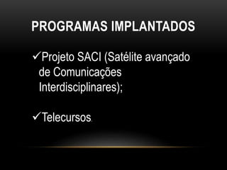 PROGRAMAS IMPLANTADOS 
Projeto SACI (Satélite avançado 
de Comunicações 
Interdisciplinares); 
Telecursos. 
 