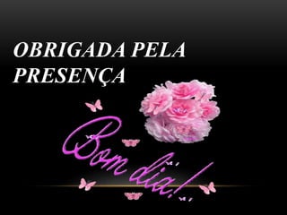 OBRIGADA PELA 
PRESENÇA 
