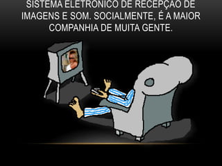 SISTEMA ELETRÔNICO DE RECEPÇÃO DE 
IMAGENS E SOM. SOCIALMENTE, É A MAIOR 
COMPANHIA DE MUITA GENTE. 
 