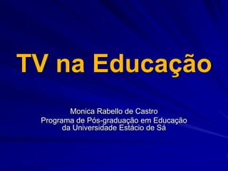 TV na Educação Monica Rabello de Castro Programa de Pós-graduação em Educação da Universidade Estácio de Sá 
