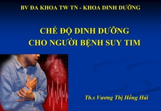 BV ĐA KHOA TW TN - KHOA DINH DƢỠNG
CHẾ ĐỘ DINH DƢỠNG
CHO NGƢỜI BỆNH SUY TIM
Th.s Vương Thị Hồng Hải
 