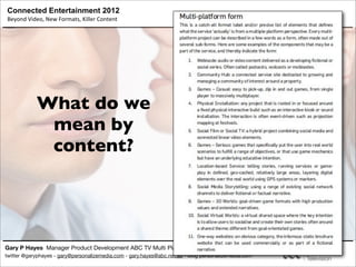 Connected Entertainment 2012
Beyond	
  Video,	
  New	
  Formats,	
  Killer	
  Content
Gary P Hayes Manager Product Development ABC TV Multi Platform & Director StoryLabs.us
twitter @garyphayes - gary@personalizemedia.com - gary.hayes@abc.net.au - blog personalizemedia.com
What do we
mean by
content?
 