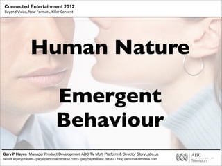 Connected Entertainment 2012
Beyond	
  Video,	
  New	
  Formats,	
  Killer	
  Content
Gary P Hayes Manager Product Development ABC TV Multi Platform & Director StoryLabs.us
twitter @garyphayes - gary@personalizemedia.com - gary.hayes@abc.net.au - blog personalizemedia.com
Human Nature
Emergent
Behaviour
 