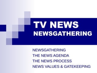 TV NEWS
NEWSGATHERING
NEWSGATHERING
THE NEWS AGENDA
THE NEWS PROCESS
NEWS VALUES & GATEKEEPING
 