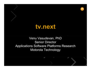 tv.next
          Venu Vasudevan, PhD
             Senior Director
Applications Software Platforms Research
           Motorola Technology
 