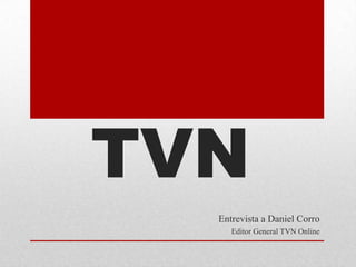 TVN
  Entrevista a Daniel Corro
     Editor General TVN Online
 