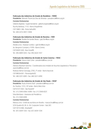Federação das Indústrias do Estado de Rondônia – FIERO
Presidente: Marcelo Thomé da Silva de Almeida - presidencia@fiero.org.br
Contato Parlamentar
Gilberto Baptista - Superintendente - gilberto.baptista@fiero.org.br
Rua Rui Barbosa, 1112 - Bairro Arigolândia
CEP 76801-186 - Porto Velho/RO
Tel.: (69) 3216 3457 / 3458
Federação das Indústrias do Estado de Roraima – FIER
Presidente: Rivaldo Fernandes Neves - gab.fierr@sesi.org.br
Contato Parlamentar
Alcides Lima - Assessor Jurídico - gab.fierr@sesi.org.br
Av. Benjamin Constant, nº 876 - Bairro Centro
CEP 69301-020 - Boa Vista/RR
Tel.: (95) 4009 5353 - Fax: (95) 3224 1557
Federação das Indústrias do Estado de Santa Catarina – FIESC
Presidente: Glauco José Côrte - presidente@fiesc.com.br
Contato Parlamentar
Adriana Abraham Sánchez - Coordenadora da Unidade de Assuntos Legislativos e Tributários -
asanchez@fiesc.com.br
Rodovia Admar Gonzaga, 2765, 3º andar - Bairro Itacorubi
CEP 88034-001 - Florianópolis/SC
Tel.: (48) 3231 4283 - Fax: (48) 3231 4390
Federação das Indústrias do Estado de São Paulo – FIESP 
Presidente: Paulo Antonio Skaf - presidencia@fiesp.com.br
Av. Paulista, 1313, 14º andar - Bairro Bela Vista 
CEP 01311-923 - São Paulo/SP 
Tel.: (11) 3549 4304 / 4399 - Fax: (11) 3549 4537
Silvia Bartolassi - Assessora da Presidência
Tel.: (11) 3549 4399 
Contato Parlamentar
Marcos Lima - Chefe do escritório em Brasília - marcos.lima@fiesp.com.br
SCN Quadra 02, Bl. A - Ed. Corporate Center - Sala 301
CEP 70712-900 - Brasília/DF
Tel.: (61) 3039 1332 - Fax: (61) 3039 1334
Agenda Legislativa da Indústria 2015
249
 