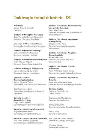 Confederação Nacional da Indústria – CNI
Presidência
Robson Braga de Andrade
Presidente
Diretoria de Educação e Tecnologia
Rafael Esmeraldo Lucchesi Ramacciotti
Diretor de Educação e Tecnologia
Julio Sergio de Maya Pedrosa Moreira
Diretor Adjunto de Educação e Tecnologia
Diretoria de Políticas e Estratégia
José Augusto Coelho Fernandes
Diretor de Políticas e Estratégia
Diretoria de Desenvolvimento Industrial
Carlos Eduardo Abijaodi
Diretor de Desenvolvimento Industrial
Diretoria de Relações Institucionais
Monica Messenberg Guimarães
Diretora de Relações Institucionais
Gerência Executiva
de Assuntos Legislativos
Marcos Borges de Castro
Gerente-Executivo de Assuntos Legislativos
Godofredo Franco Diniz
Gerente-Executivo Adjunto de Assuntos
Legislativos
Gerência Executiva
de Comércio Exterior
Diego Zancan Bonomo
Gerente-Executivo de Comércio Exterior
Gerência Executiva de Infraestrutura
Wagner Ferreira Cardoso
Gerente-Executivo de Infraestrutura
Gerência Executiva de Política Industrial
João Emilio Padovani Gonçalves
Gerente-Executivo de Política Indústrial
Gerência Executiva de Relacionamento
com o Poder Executivo
Pablo Silva Cesário
Gerente-Executivo de Relacionamento com
o Poder Executivo
Gerência Executiva de Negociações
Internacionais
Soraya Saavedra Rosar
Gerente-Executiva de Negociações
Internacionais
Gerência Executiva de Pesquisa e
Competitividade
Renato da Fonseca
Gerente-Executivo de Pesquisa e
Competitividade
Gerência Executiva de Políticas
Econômicas
Flavio Pinheiro de Castelo Branco
Gerente-Executivo de Políticas Econômicas
Gerência Executiva de Relações do
Trabalho
Sylvia Lorena Teixeira de Sousa
Gerente-Executiva de Relações do Trabalho
Diretoria Jurídica
Hélio José Ferreira Rocha
Diretor Jurídico
Cassio Augusto Muniz Borges
Gerente-Executivo Jurídico
Sidney Faria Batalha
Gerente-Executivo de Operações Jurídicas
Fabiola Pasini
Gerente de Consultoria
Jose Virgilio de Oliveira Molinar
Gerente de Contratos e Licitações
Christiane Pantoja
Gerente do Contencioso
 