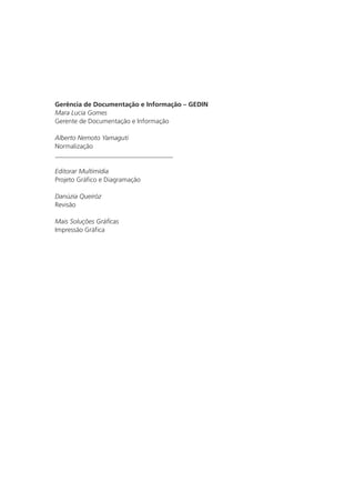 Gerência de Documentação e Informação – GEDIN
Mara Lucia Gomes
Gerente de Documentação e Informação
Alberto Nemoto Yamaguti
Normalização
____________________________________
Editorar Multimídia
Projeto Gráfico e Diagramação
Danúzia Queiróz
Revisão
Mais Soluções Gráficas
Impressão Gráfica
 