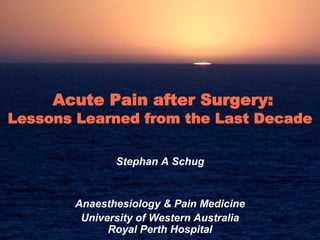 Acute Pain after Surgery:
Lessons Learned from the Last Decade
Stephan A Schug
Anaesthesiology & Pain Medicine
University of Western Australia
Royal Perth Hospital
 