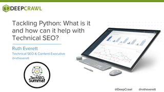 Ruth Everett
Technical SEO & Content Executive
@rvtheverett
Tackling Python: What is it
and how can it help with
Technical SEO?
@rvtheverett@DeepCrawl
 