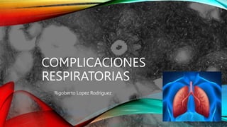 COMPLICACIONES
RESPIRATORIAS
Rigoberto Lopez Rodriguez
 