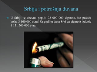  U Srbiji se dnevno popuši 73 000 000 cigareta, što pušače
košta 3 100 000 evra! Za godinu dana Srbi za cigarete izdvoje
1 131 500 000 evra!
 