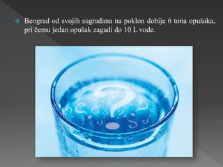  Beograd od svojih sugrađana na poklon dobije 6 tona opušaka,
pri čemu jedan opušak zagadi do 10 L vode.
 
