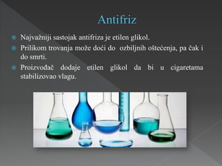  Najvažniji sastojak antifriza je etilen glikol.
 Prilikom trovanja može doći do ozbiljnih oštećenja, pa čak i
do smrti.
 Proizvođač dodaje etilen glikol da bi u cigaretama
stabilizovao vlagu.
 