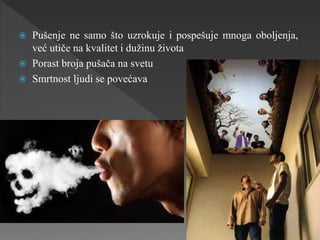  Pušenje ne samo što uzrokuje i pospešuje mnoga oboljenja,
već utiče na kvalitet i dužinu života
 Porast broja pušača na svetu
 Smrtnost ljudi se povećava
 