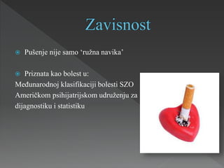  Pušenje nije samo ‘ružna navika’
 Priznata kao bolest u:
Međunarodnoj klasifikaciji bolesti SZO
Američkom psihijatrijskom udruženju za
dijagnostiku i statistiku
 