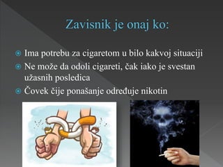  Ima potrebu za cigaretom u bilo kakvoj situaciji
 Ne može da odoli cigareti, čak iako je svestan
užasnih posledica
 Čovek čije ponašanje određuje nikotin
 