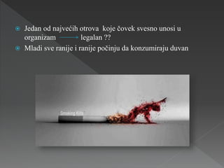  Jedan od najvećih otrova koje čovek svesno unosi u
organizam legalan ??
 Mladi sve ranije i ranije počinju da konzumiraju duvan
 