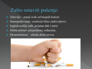  Zdravlje – manji rizik od brojnih bolesti
 Samopoštovanje- osetićete lično zadovoljstvo
 Izgled-svetliji zubi, prijatan dah i miris
 Dobar primer- prijateljima, rođacima.
 Ekonomičnost – ušteda dosta novca
 