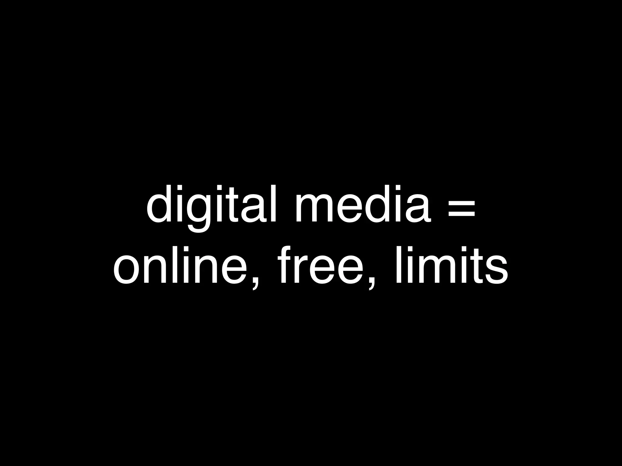 digital media =
online, free, limits
 
