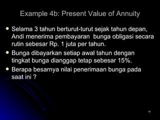 Example 4b: Present Value of Annuity Selama 3 tahun berturut-turut sejak tahun depan, Andi menerima pembayaran  bunga obligasi secara rutin sebesar Rp. 1 juta per tahun.  Bunga dibayarkan setiap awal tahun dengan tingkat bunga dianggap tetap sebesar 15%. Berapa besarnya nilai penerimaan bunga pada saat ini ? 
