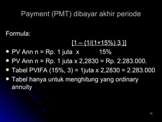 Payment (PMT) dibayar akhir periode Formula:   [1 – {1/(1+15%) 3 }] PV Ann n = Rp. 1 juta  x   15% PV Ann n = Rp. 1 juta x 2,2830 = Rp. 2.283.000. Tabel PVIFA (15%, 3) = 1juta x 2,2830 = 2.283.000 Tabel hanya untuk menghitung yang ordinary annuity 