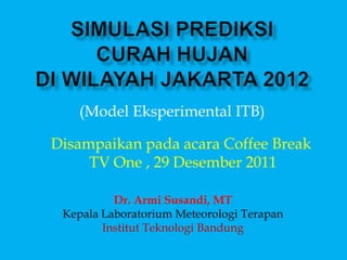(Model Eksperimental ITB)

Disampaikan pada acara Coffee Break
     TV One , 29 Desember 2011

          Dr. Armi Susandi, MT
 Kepala Laboratorium Meteorologi Terapan
        Institut Teknologi Bandung
 