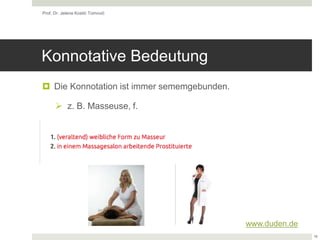 Konnotative Bedeutung
 Die Konnotation ist immer sememgebunden.
 z. B. Masseuse, f.
Prof. Dr. Jelena Kostić Tomović
16
www.duden.de
 
